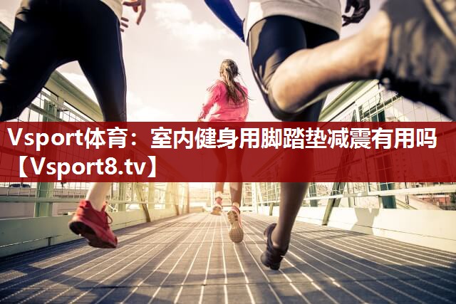 Vsport体育：室内健身用脚踏垫减震有用吗