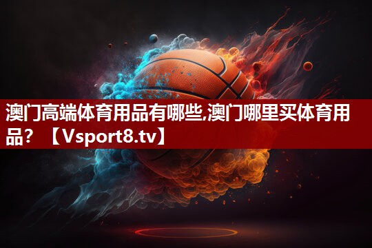 澳门高端体育用品有哪些,澳门哪里买体育用品？