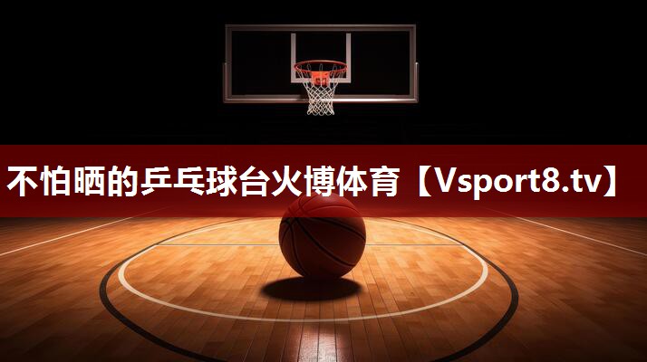 不怕晒的乒乓球台火博体育