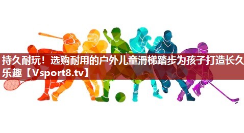 持久耐玩！选购耐用的户外儿童滑梯踏步为孩子打造长久乐趣