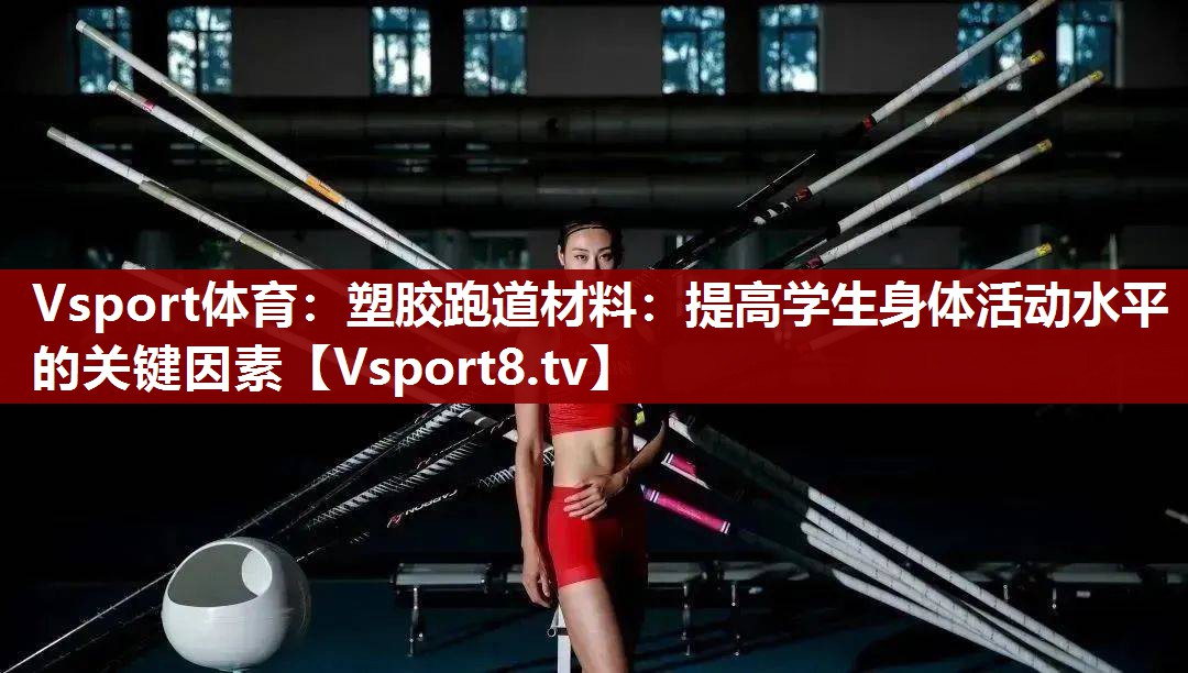 塑胶跑道材料：提高学生身体活动水平的关键因素