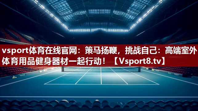 策马扬鞭，挑战自己：高端室外体育用品健身器材一起行动！