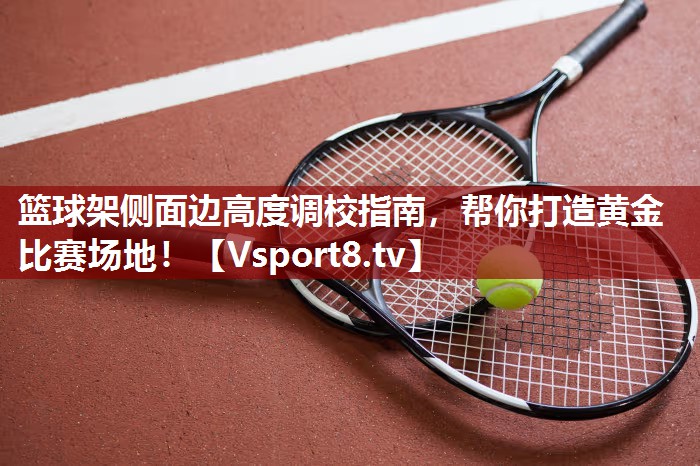 篮球架侧面边高度调校指南，帮你打造黄金比赛场地！