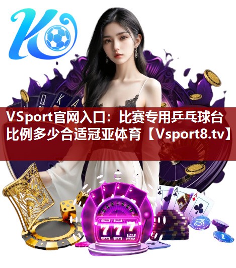 VSport官网入口：比赛专用乒乓球台比例多少合适冠亚体育