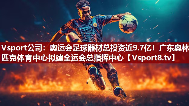 Vsport公司：奥运会足球器材总投资近9.7亿！广东奥林匹克体育中心拟建全运会总指挥中心