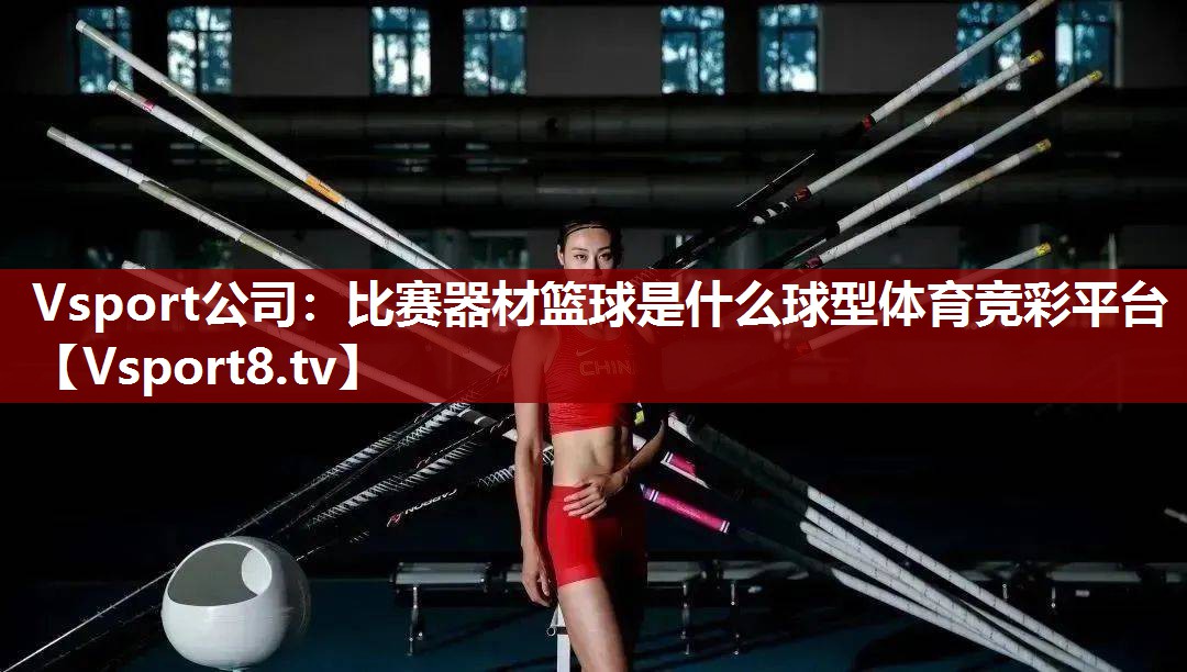 Vsport公司：比赛器材篮球是什么球型体育竞彩平台