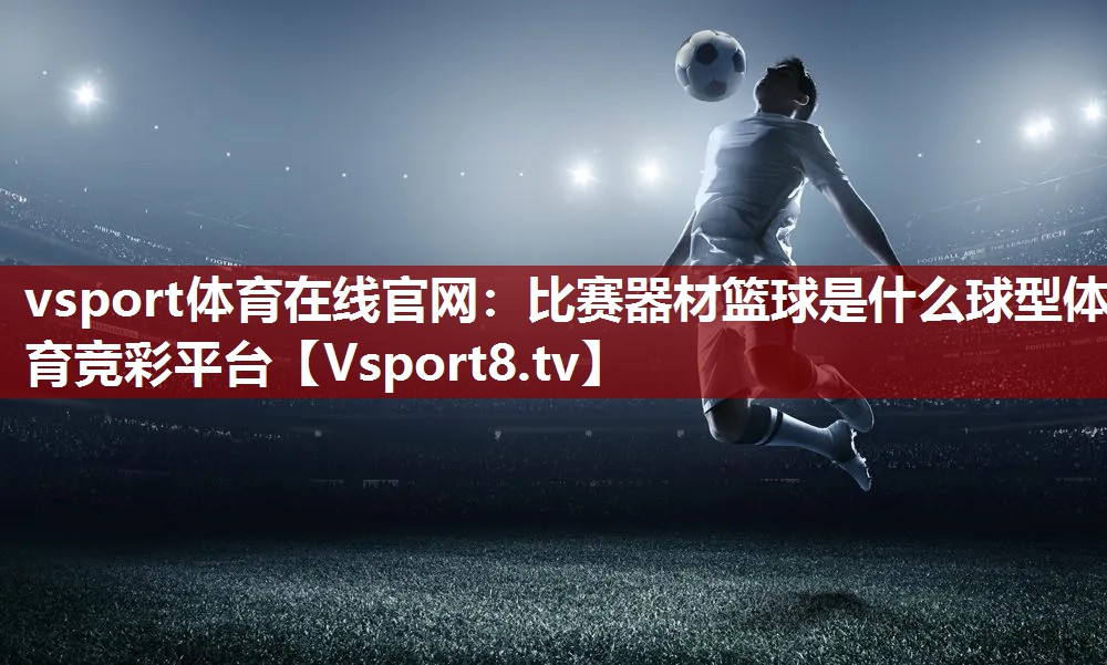 vsport体育在线官网：比赛器材篮球是什么球型体育竞彩平台