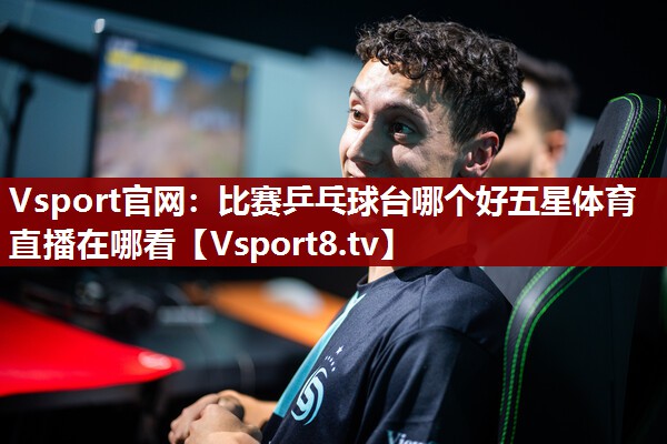 Vsport官网：比赛乒乓球台哪个好五星体育直播在哪看