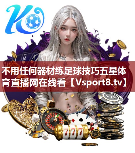不用任何器材练足球技巧五星体育直播网在线看