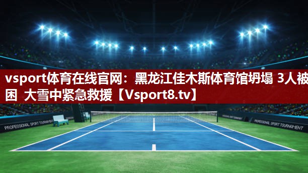 vsport体育在线官网：黑龙江佳木斯体育馆坍塌 3人被困 大雪中紧急救援