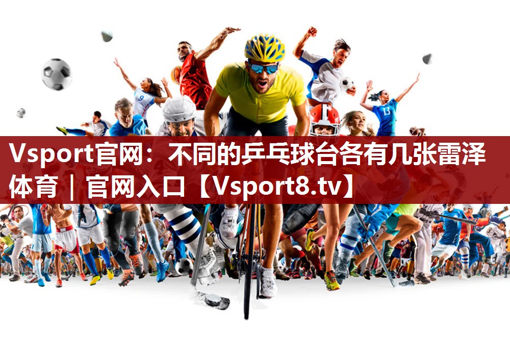 Vsport官网：不同的乒乓球台各有几张雷泽体育｜官网入口
