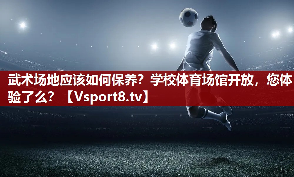 武术场地应该如何保养？学校体育场馆开放，您体验了么？