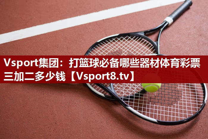 Vsport集团：打篮球必备哪些器材体育彩票三加二多少钱