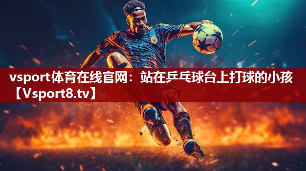 vsport体育在线官网：站在乒乓球台上打球的小孩