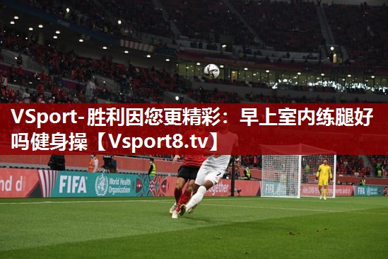 VSport-胜利因您更精彩：早上室内练腿好吗健身操