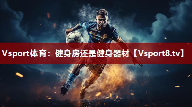 Vsport体育：健身房还是健身器材
