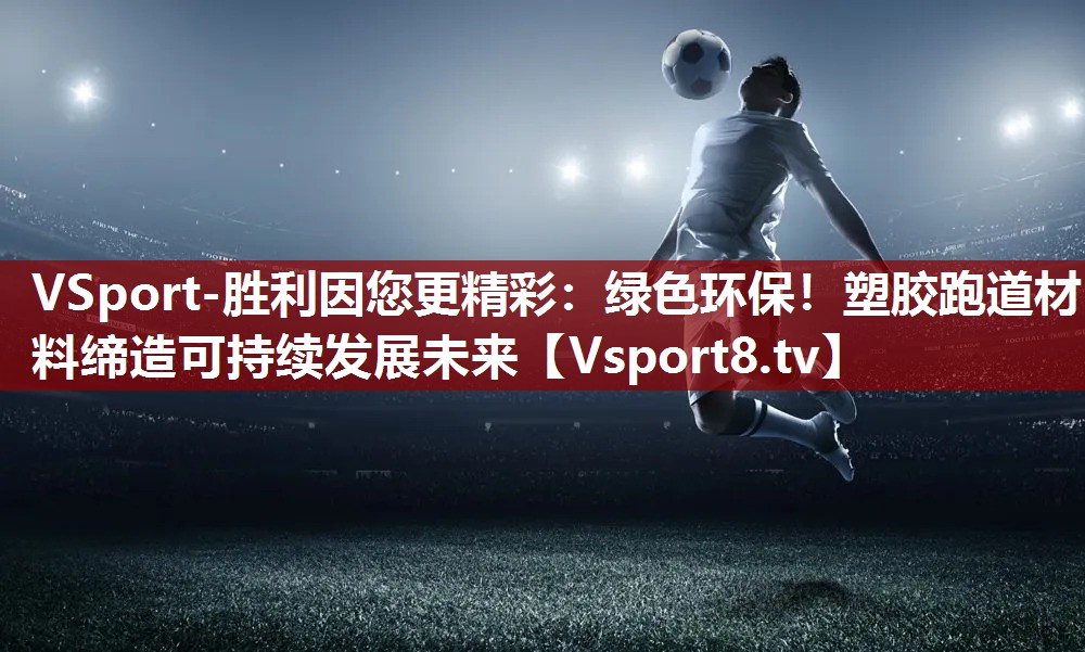 绿色环保！塑胶跑道材料缔造可持续发展未来